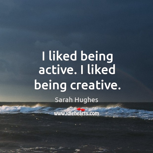 I liked being active. I liked being creative. Sarah Hughes Picture Quote