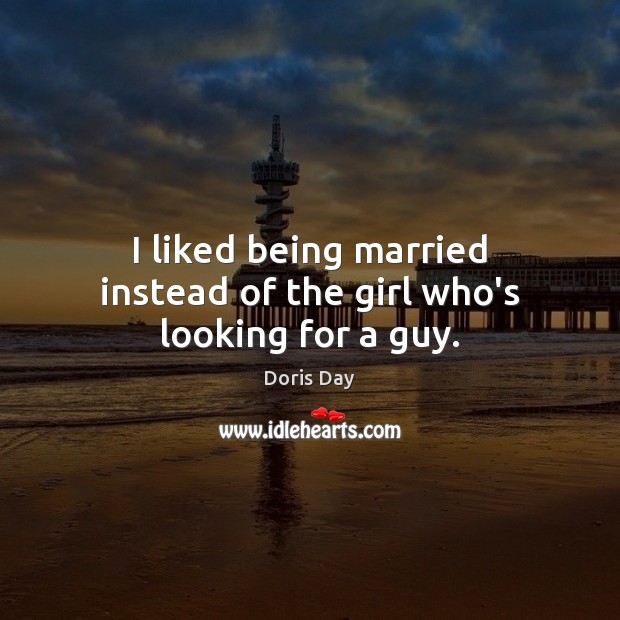 I liked being married instead of the girl who’s looking for a guy. Doris Day Picture Quote