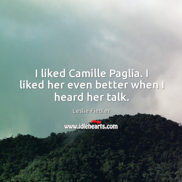 I liked camille paglia. I liked her even better when I heard her talk. Leslie Fiedler Picture Quote