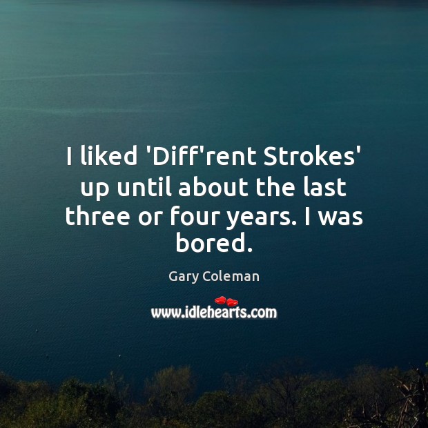 I liked ‘Diff’rent Strokes’ up until about the last three or four years. I was bored. Gary Coleman Picture Quote