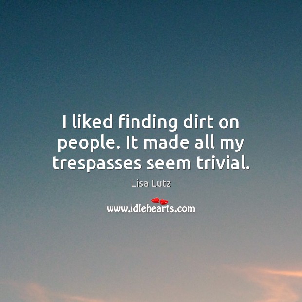 I liked finding dirt on people. It made all my trespasses seem trivial. Lisa Lutz Picture Quote