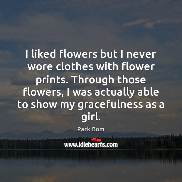 I liked flowers but I never wore clothes with flower prints. Through Park Bom Picture Quote