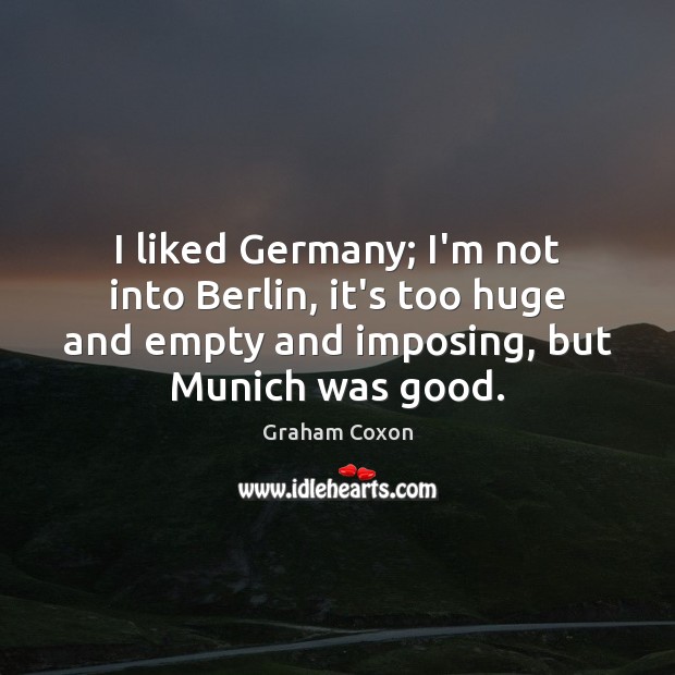 I liked Germany; I’m not into Berlin, it’s too huge and empty Image