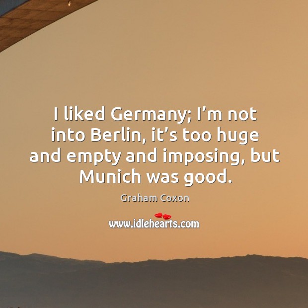 I liked germany; I’m not into berlin, it’s too huge and empty and imposing, but munich was good. Graham Coxon Picture Quote
