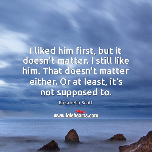 I liked him first, but it doesn’t matter. I still like him. Elizabeth Scott Picture Quote