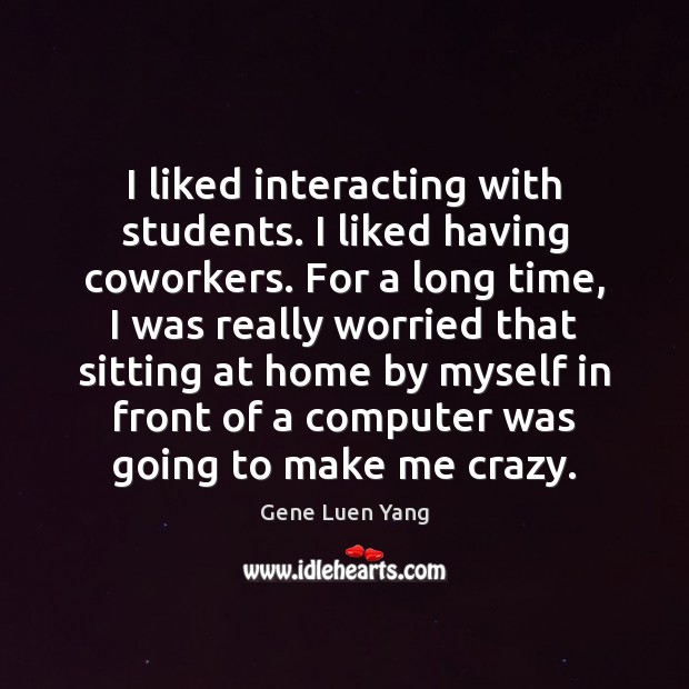 I liked interacting with students. I liked having coworkers. For a long Gene Luen Yang Picture Quote
