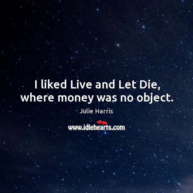 I liked live and let die, where money was no object. Julie Harris Picture Quote