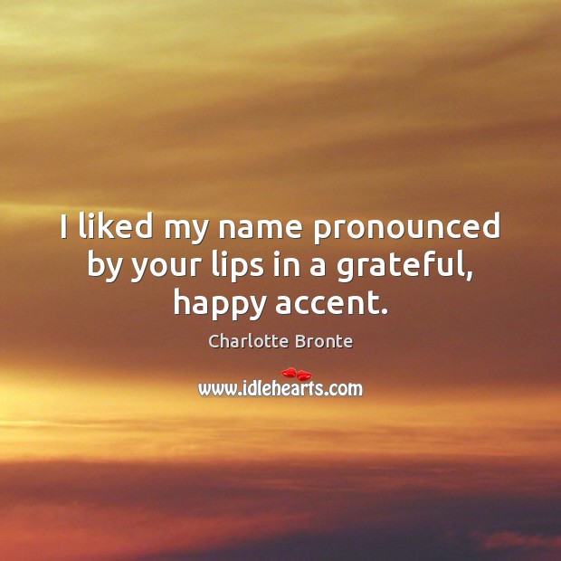 I liked my name pronounced by your lips in a grateful, happy accent. Image