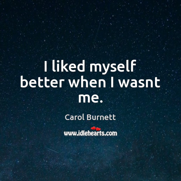 I liked myself better when I wasnt me. Carol Burnett Picture Quote