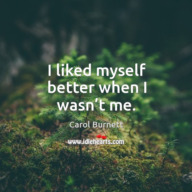 I liked myself better when I wasn’t me. Carol Burnett Picture Quote