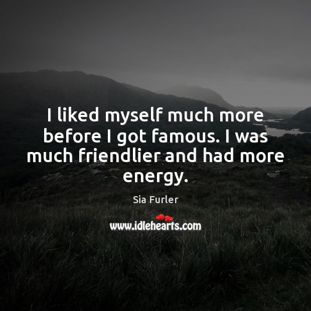 I liked myself much more before I got famous. I was much friendlier and had more energy. Sia Furler Picture Quote