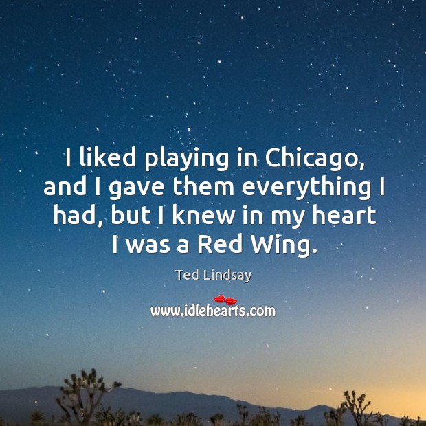 I liked playing in chicago, and I gave them everything I had, but I knew in my heart I was a red wing. Ted Lindsay Picture Quote