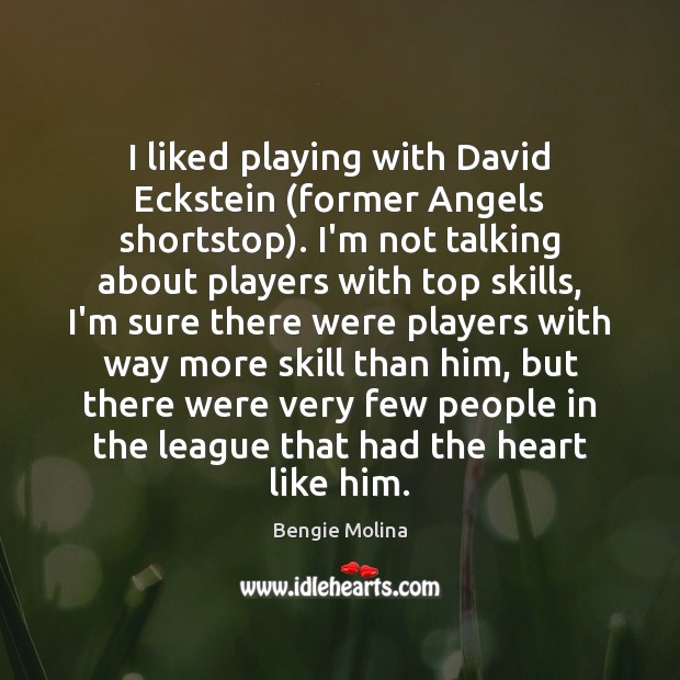 I liked playing with David Eckstein (former Angels shortstop). I’m not talking Bengie Molina Picture Quote
