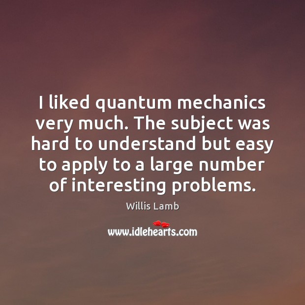 I liked quantum mechanics very much. The subject was hard to understand Willis Lamb Picture Quote