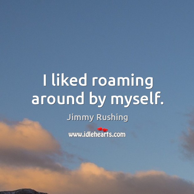 I liked roaming around by myself. Jimmy Rushing Picture Quote