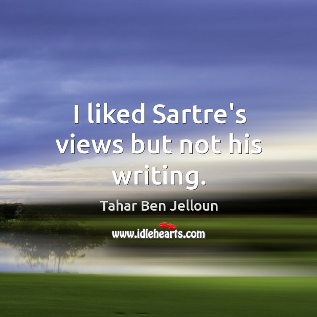 I liked Sartre’s views but not his writing. Tahar Ben Jelloun Picture Quote