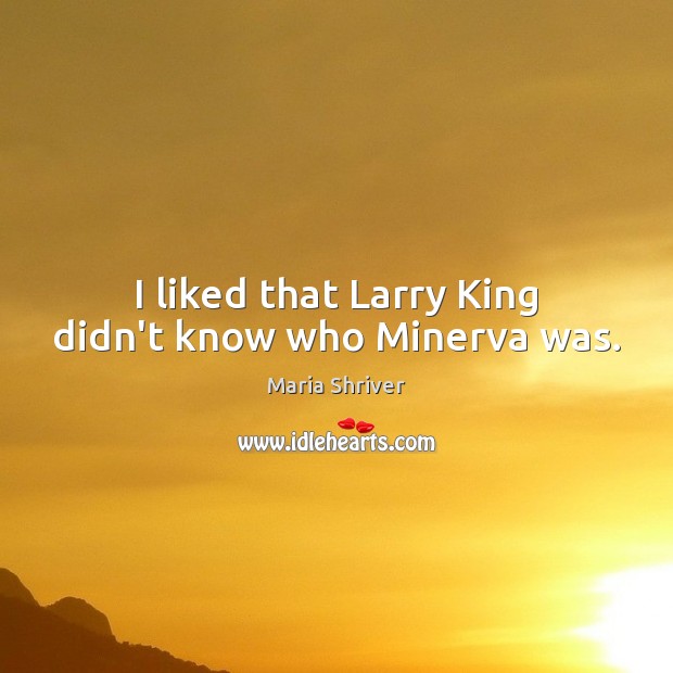 I liked that Larry King didn’t know who Minerva was. Maria Shriver Picture Quote