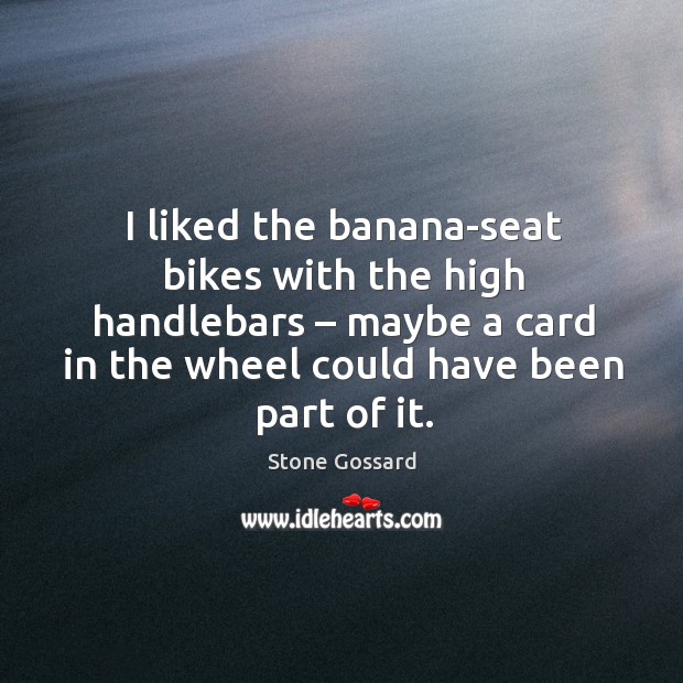 I liked the banana-seat bikes with the high handlebars – maybe a card in the wheel could have been part of it. Stone Gossard Picture Quote