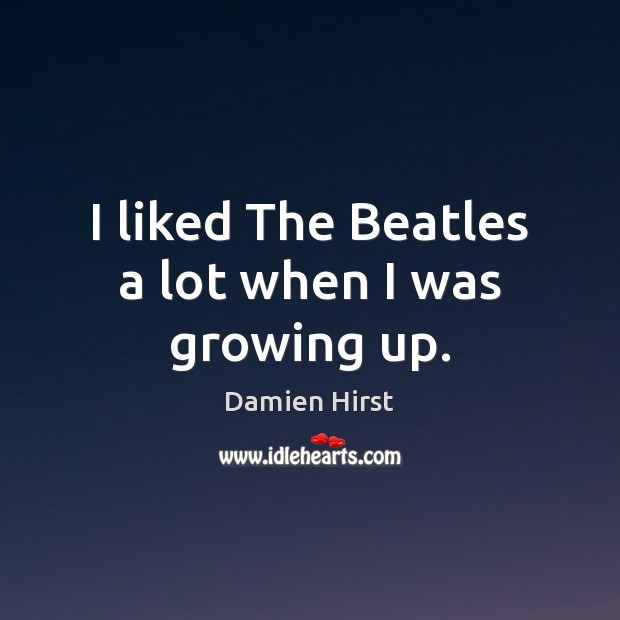 I liked The Beatles a lot when I was growing up. Damien Hirst Picture Quote