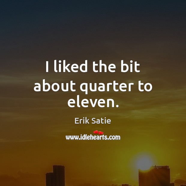 I liked the bit about quarter to eleven. Erik Satie Picture Quote