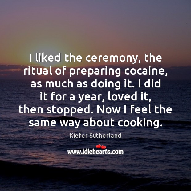 I liked the ceremony, the ritual of preparing cocaine, as much as Kiefer Sutherland Picture Quote