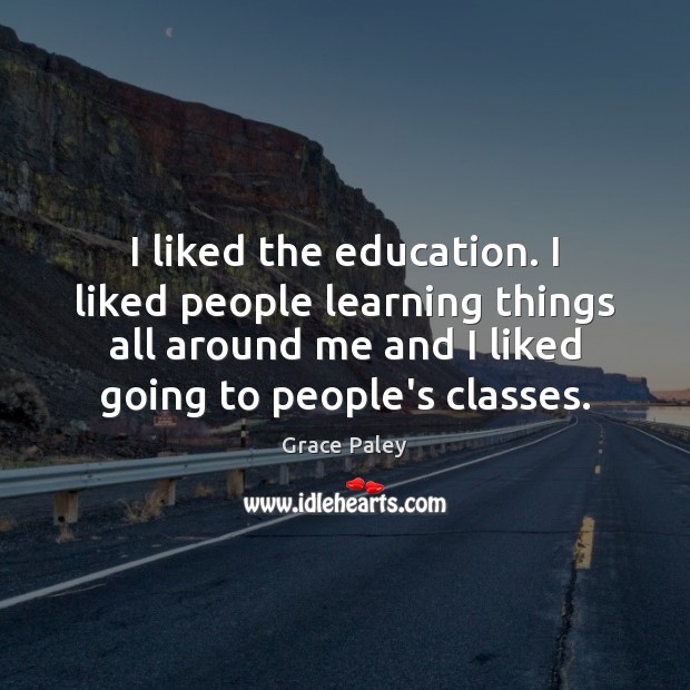 I liked the education. I liked people learning things all around me Grace Paley Picture Quote
