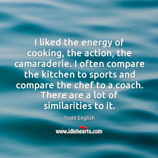 I liked the energy of cooking, the action, the camaraderie. I often compare the kitchen to Todd English Picture Quote