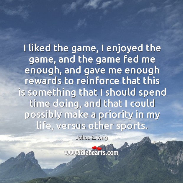 I liked the game, I enjoyed the game, and the game fed me enough, and gave me enough Julius Erving Picture Quote