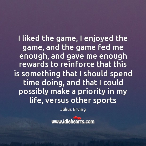 I liked the game, I enjoyed the game, and the game fed Julius Erving Picture Quote
