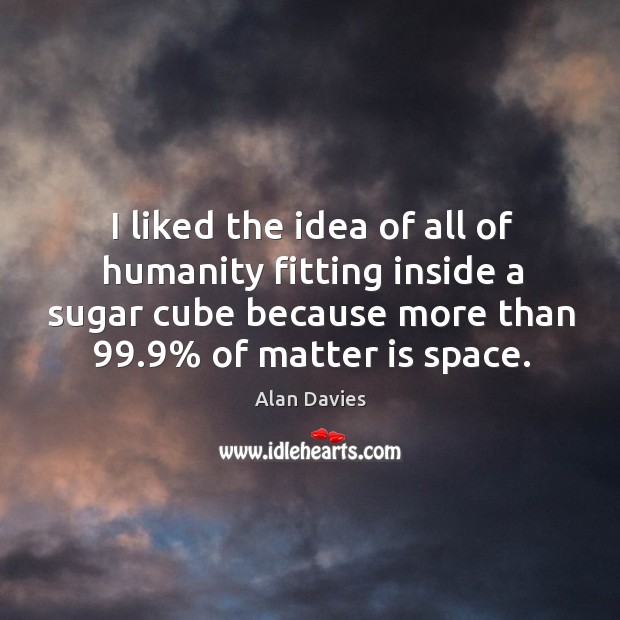 I liked the idea of all of humanity fitting inside a sugar cube because more than 99.9% of matter is space. Alan Davies Picture Quote