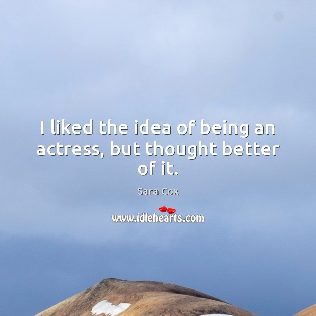 I liked the idea of being an actress, but thought better of it. Sara Cox Picture Quote