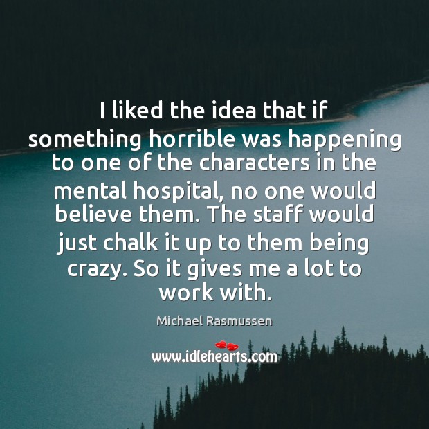 I liked the idea that if something horrible was happening to one Michael Rasmussen Picture Quote