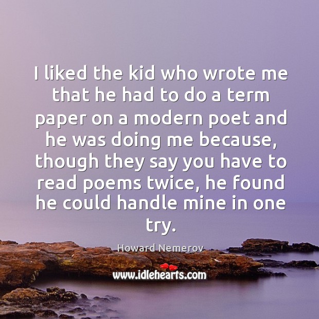 I liked the kid who wrote me that he had to do a term paper on a modern poet and he was doing me because Howard Nemerov Picture Quote