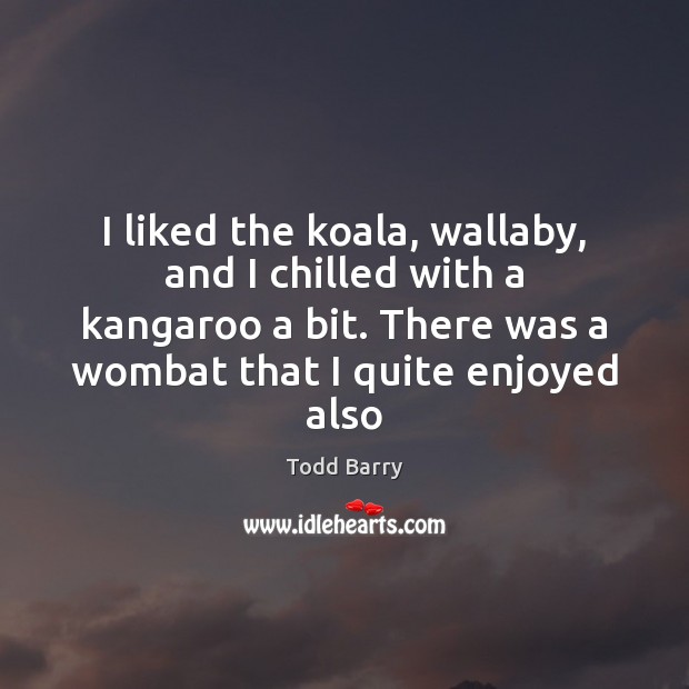 I liked the koala, wallaby, and I chilled with a kangaroo a Todd Barry Picture Quote
