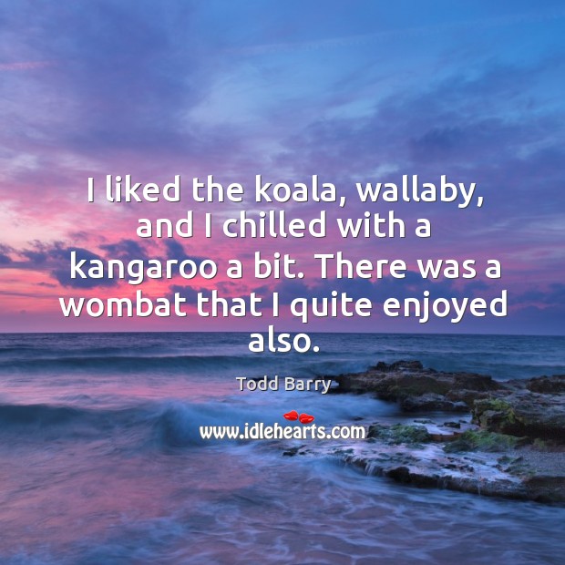 I liked the koala, wallaby, and I chilled with a kangaroo a bit. There was a wombat that I quite enjoyed also. Todd Barry Picture Quote