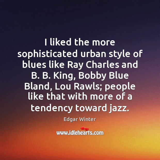 I liked the more sophisticated urban style of blues like Ray Charles 