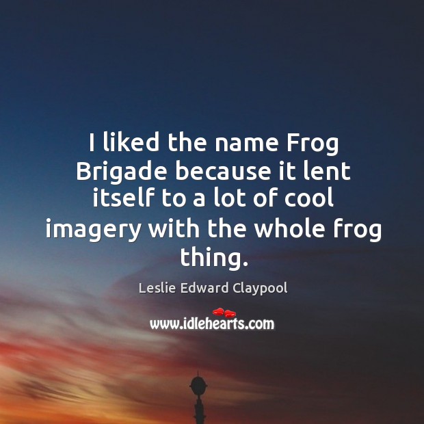 I liked the name frog brigade because it lent itself to a lot of cool imagery with the whole frog thing. Leslie Edward Claypool Picture Quote