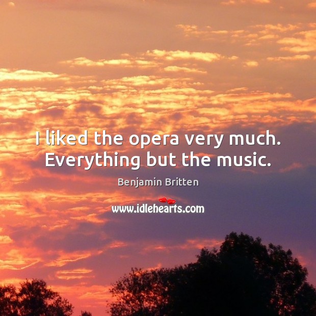I liked the opera very much. Everything but the music. Benjamin Britten Picture Quote