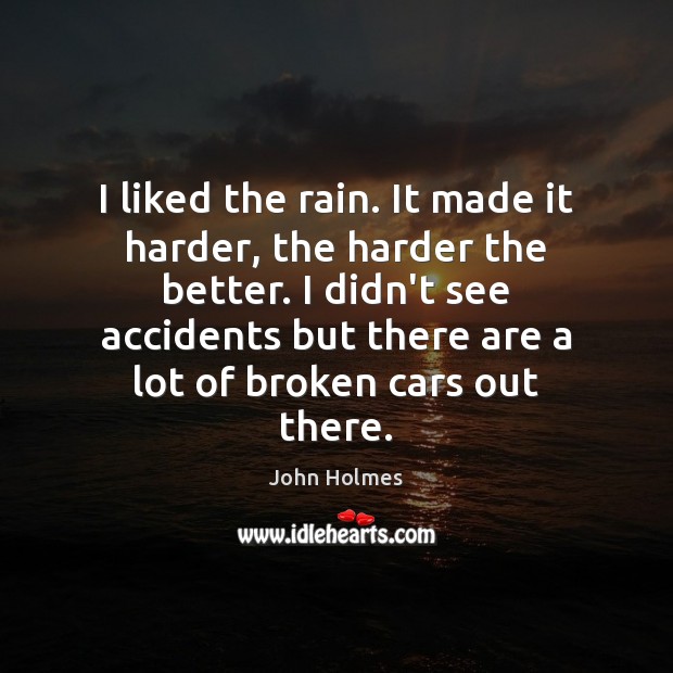 I liked the rain. It made it harder, the harder the better. John Holmes Picture Quote