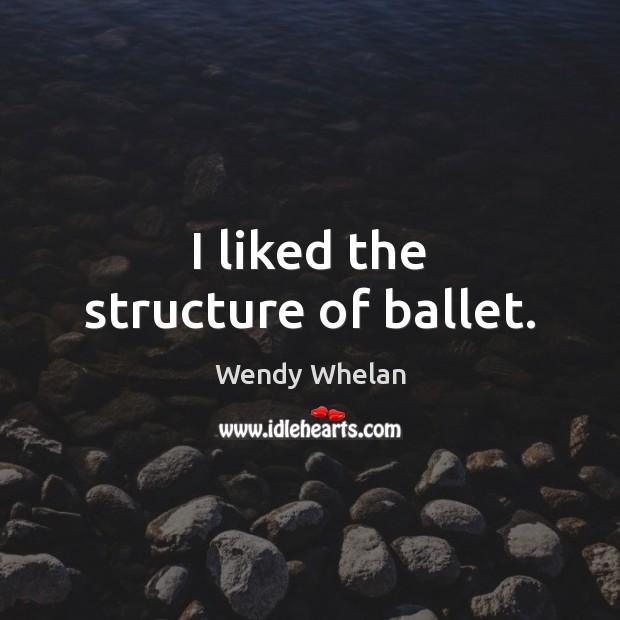 I liked the structure of ballet. Wendy Whelan Picture Quote