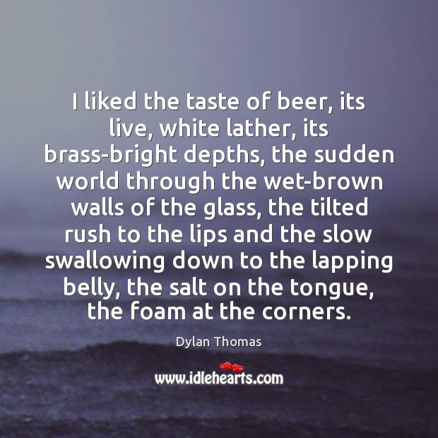 I liked the taste of beer, its live, white lather, its brass-bright Dylan Thomas Picture Quote