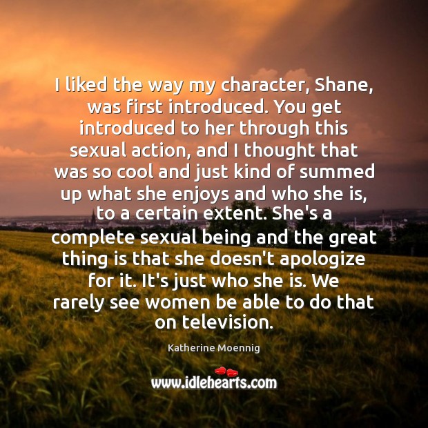 I liked the way my character, Shane, was first introduced. You get Katherine Moennig Picture Quote