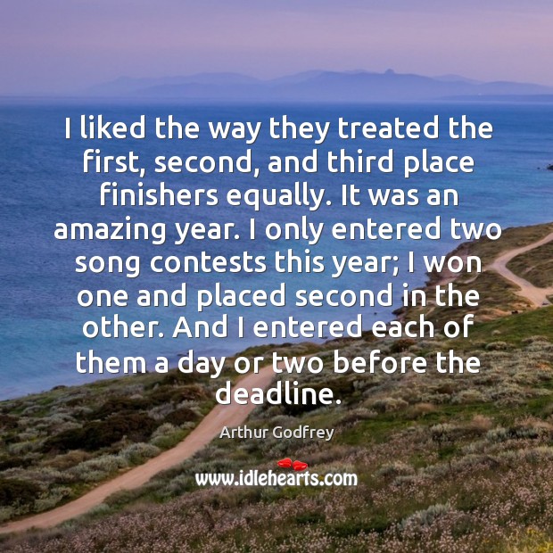 I liked the way they treated the first, second, and third place finishers equally. Arthur Godfrey Picture Quote