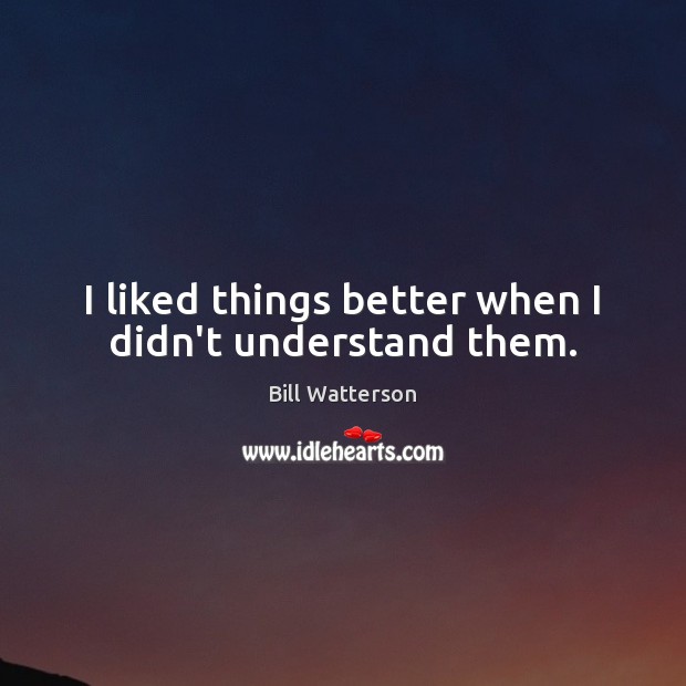 I liked things better when I didn’t understand them. Bill Watterson Picture Quote