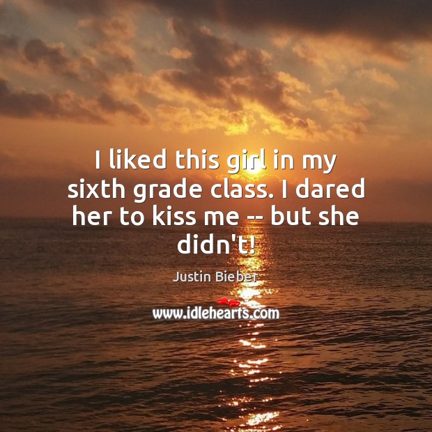 I liked this girl in my sixth grade class. I dared her to kiss me — but she didn’t! Justin Bieber Picture Quote