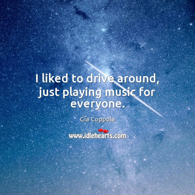 I liked to drive around, just playing music for everyone. Gia Coppola Picture Quote