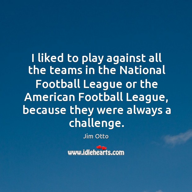 I liked to play against all the teams in the National Football Jim Otto Picture Quote