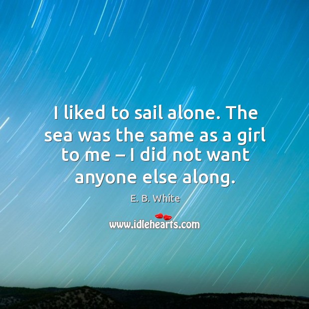 I liked to sail alone. The sea was the same as a girl to me – I did not want anyone else along. E. B. White Picture Quote
