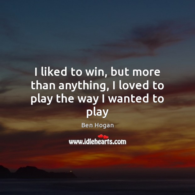 I liked to win, but more than anything, I loved to play the way I wanted to play Ben Hogan Picture Quote