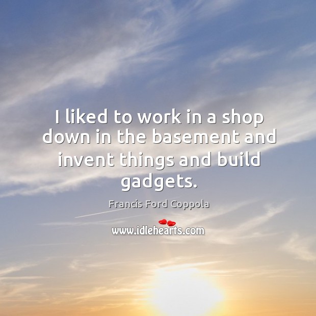 I liked to work in a shop down in the basement and invent things and build gadgets. Francis Ford Coppola Picture Quote